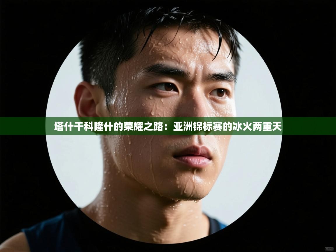 塔什干科隆什的荣耀之路：亚洲锦标赛的冰火两重天  第2张