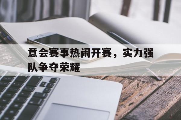 开云体育中国官网-包含意会赛事热闹开赛，实力强队争夺荣耀的词条