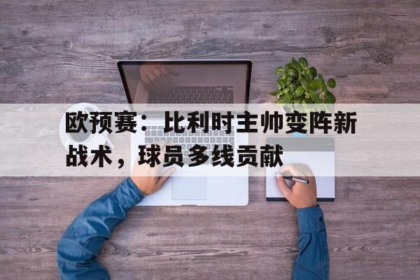 欧预赛：比利时主帅变阵新战术，球员多线贡献的简单介绍